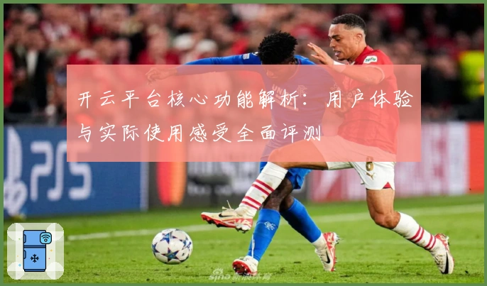 开云平台核心功能解析：用户体验与实际使用感受全面评测
