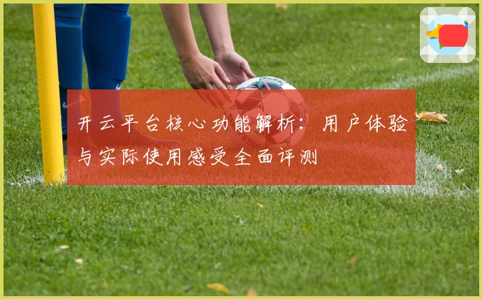 开云平台核心功能解析：用户体验与实际使用感受全面评测