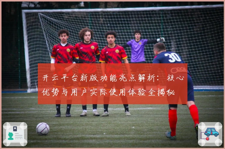 开云平台新版功能亮点解析：核心优势与用户实际使用体验全揭秘