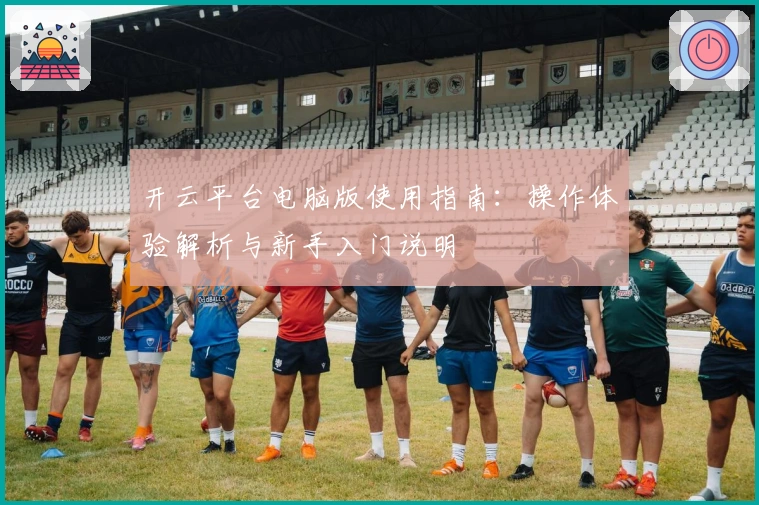 开云平台电脑版使用指南：操作体验解析与新手入门说明