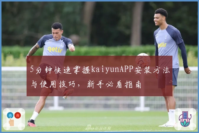 5分钟快速掌握kaiyunAPP安装方法与使用技巧，新手必看指南