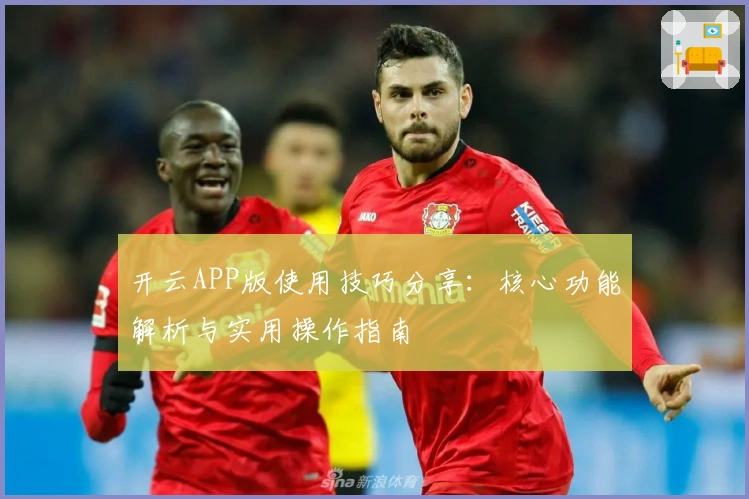 开云APP版使用技巧分享:核心功能解析与实用操作指南