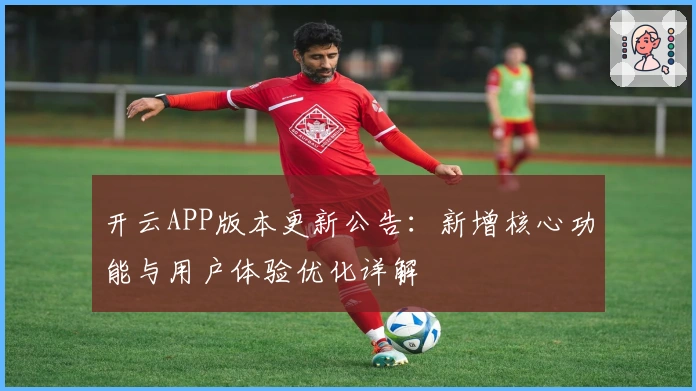 开云APP版本更新公告：新增核心功能与用户体验优化详解