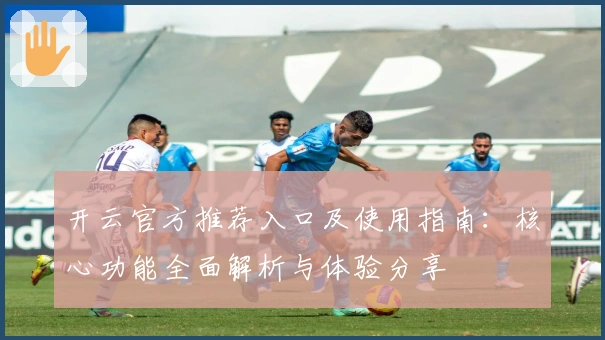 开云官方推荐入口及使用指南：核心功能全面解析与体验分享