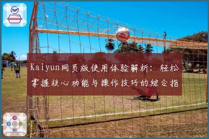 Kaiyun网页版使用体验解析：轻松掌握核心功能与操作技巧的综合指南