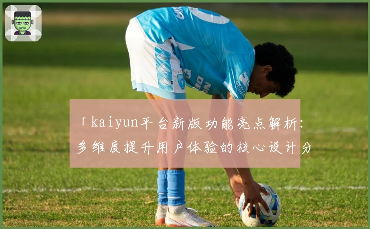「kaiyun平台新版功能亮点解析：多维度提升用户体验的核心设计分析」