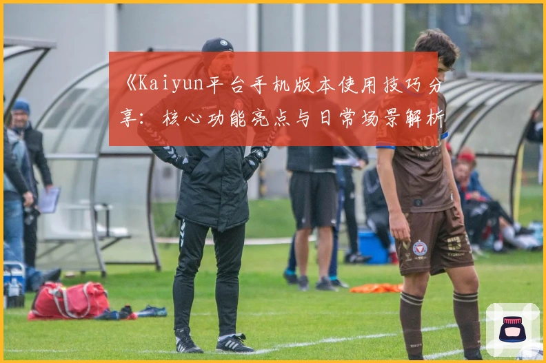 《Kaiyun平台手机版本使用技巧分享：核心功能亮点与日常场景解析》
