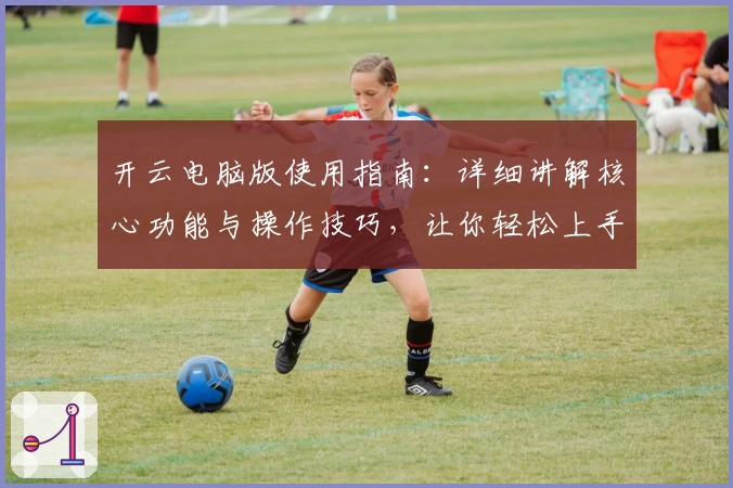 开云电脑版使用指南：详细讲解核心功能与操作技巧，让你轻松上手