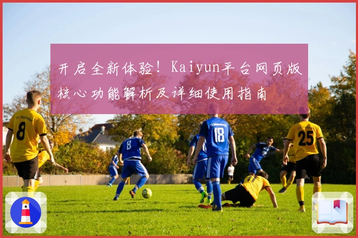 开启全新体验！Kaiyun平台网页版核心功能解析及详细使用指南
