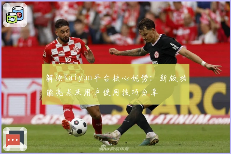 解读Kaiyun平台核心优势：新版功能亮点及用户使用技巧分享