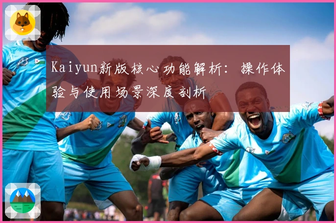 Kaiyun新版核心功能解析：操作体验与使用场景深度剖析