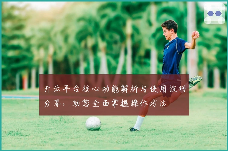 开云平台核心功能解析与使用技巧分享，助您全面掌握操作方法