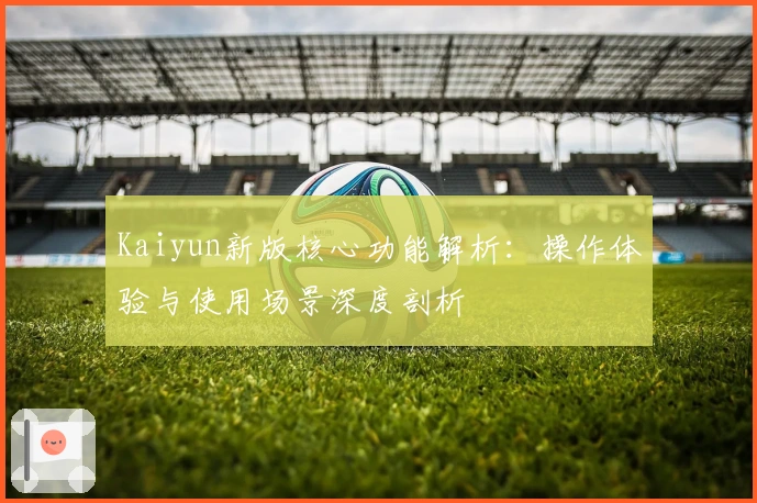 Kaiyun新版核心功能解析:操作体验与使用场景深度剖析