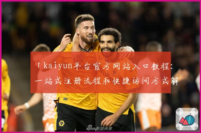 「kaiyun平台官方网站入口教程：一站式注册流程和快捷访问方式解析」