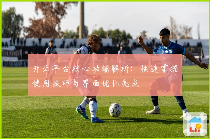 开云平台核心功能解析：快速掌握使用技巧与界面优化亮点