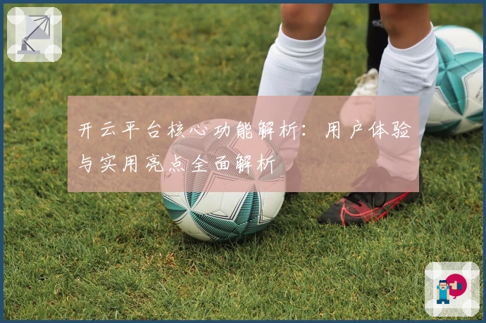 开云平台核心功能解析：用户体验与实用亮点全面解析