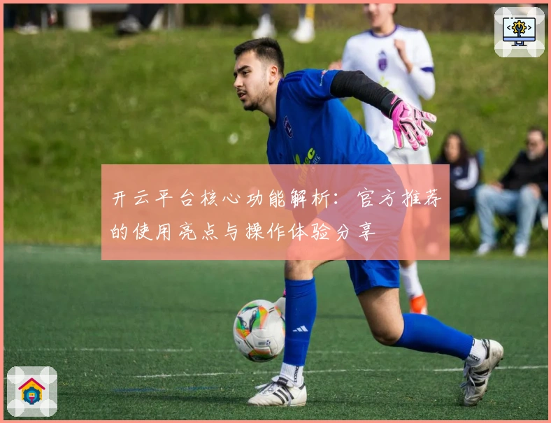 开云平台核心功能解析：官方推荐的使用亮点与操作体验分享