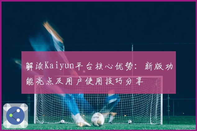 解读Kaiyun平台核心优势：新版功能亮点及用户使用技巧分享