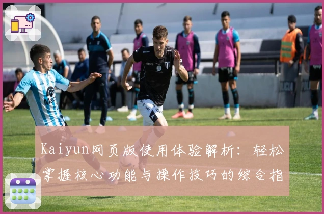 Kaiyun网页版使用体验解析：轻松掌握核心功能与操作技巧的综合指南