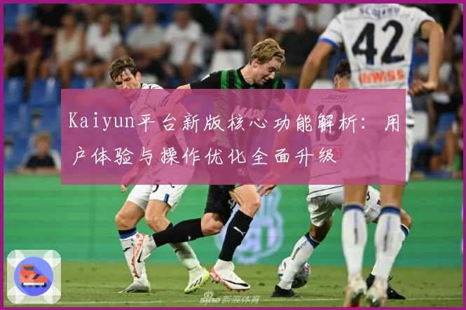 Kaiyun平台新版核心功能解析：用户体验与操作优化全面升级