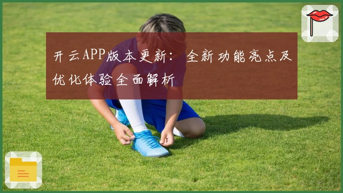 开云APP版本更新：全新功能亮点及优化体验全面解析