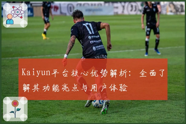 Kaiyun平台核心优势解析：全面了解其功能亮点与用户体验