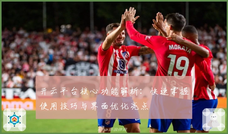 开云平台核心功能解析：快速掌握使用技巧与界面优化亮点