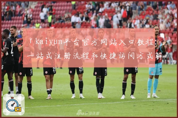 「kaiyun平台官方网站入口教程:一站式注册流程和快捷访问方式解析」