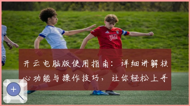 开云电脑版使用指南：详细讲解核心功能与操作技巧，让你轻松上手