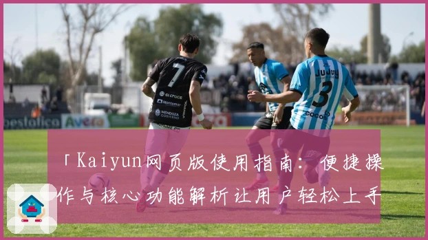 「Kaiyun网页版使用指南：便捷操作与核心功能解析让用户轻松上手」
