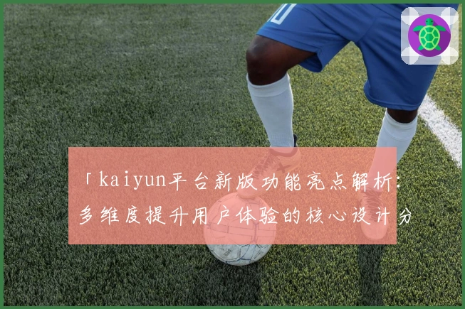 「kaiyun平台新版功能亮点解析：多维度提升用户体验的核心设计分析」