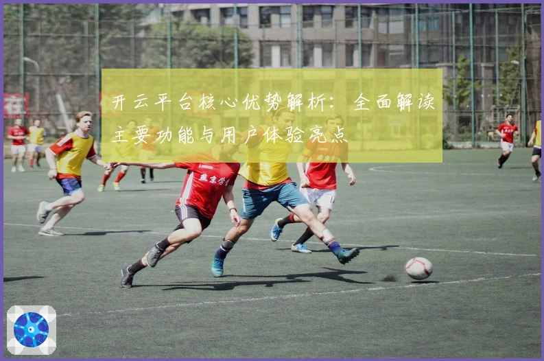 开云平台核心优势解析：全面解读主要功能与用户体验亮点