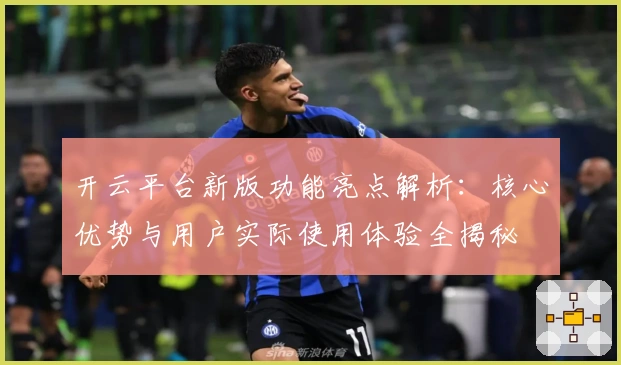 开云平台新版功能亮点解析：核心优势与用户实际使用体验全揭秘