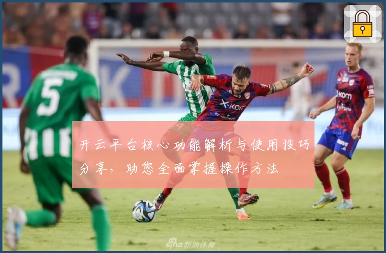 开云平台核心功能解析与使用技巧分享，助您全面掌握操作方法